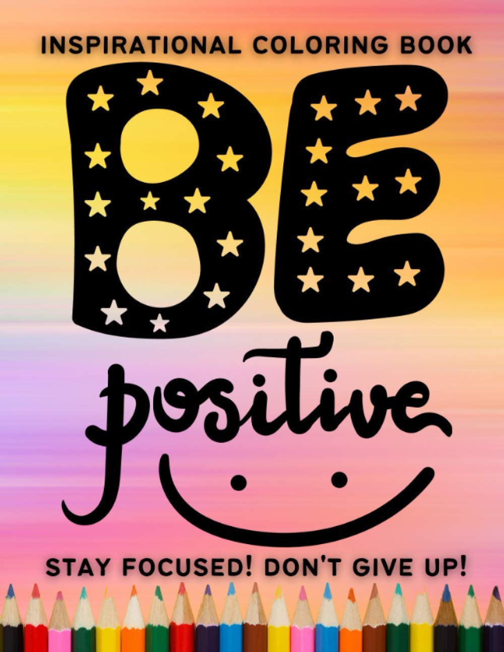 Be Positive! Stay focused! Don’t give up! Inspirational coloring book: Inspirational and Motivational Quotes Coloring Book for Adults | A motivational ... | Adult Coloring Book Inspirational