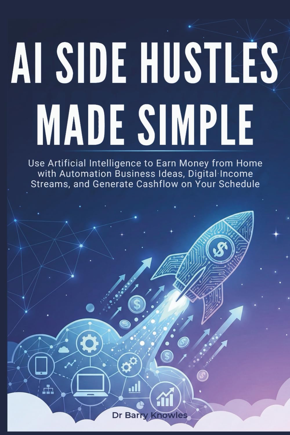 AI Side Hustles Made Simple: Use Artificial Intelligence to Earn Money from Home with Automation Business Ideas, Digital Income Streams, and Generate Cashflow on Your Schedule