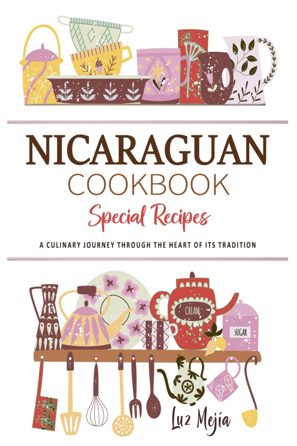 Nicaraguan Cookbook . A Culinary Journey through the Heart of Its Tradition: Celebrating Tradition, Flavor, and the Essence of Nicaraguan Cuisine