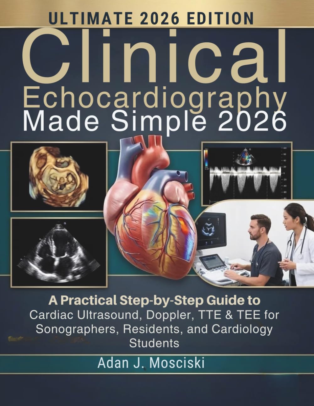 Clinical Echocardiography Made Simple 2026: A Practical Step-by-Step Guide to Cardiac Ultrasound, Doppler, TTE & TEE for Sonographers, Residents, and Cardiology Students