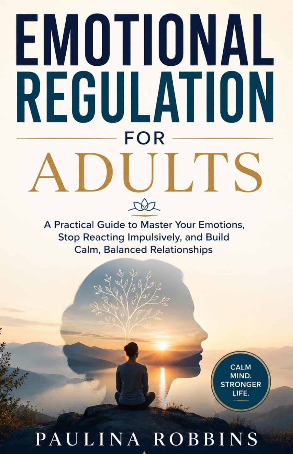 EMOTIONAL REGULATION FOR ADULTS: A Practical Guide to Master Your Emotions, Stop Reacting Impulsively, and Build Calm, Balanced Relationships