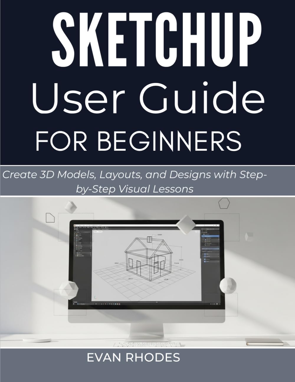 SKETCHUP USER GUIDE FOR BEGINNERS: Create 3D Models, Layouts, and Designs with Step-by-Step Visual Lessons