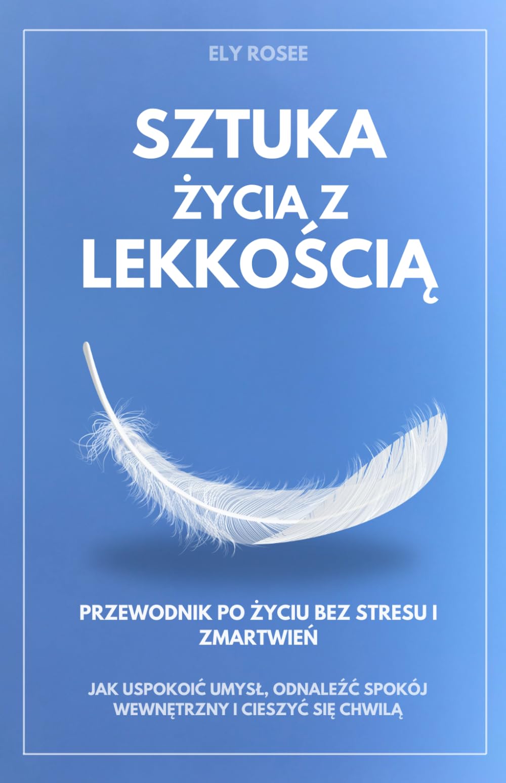 Sztuka Życia z Lekkością: Przewodnik po Życiu Bez Stresu i Zmartwień - Jak Uspokoić Umysł, Odnaleźć Spokój Wewnętrzny i Cieszyć się Chwilą