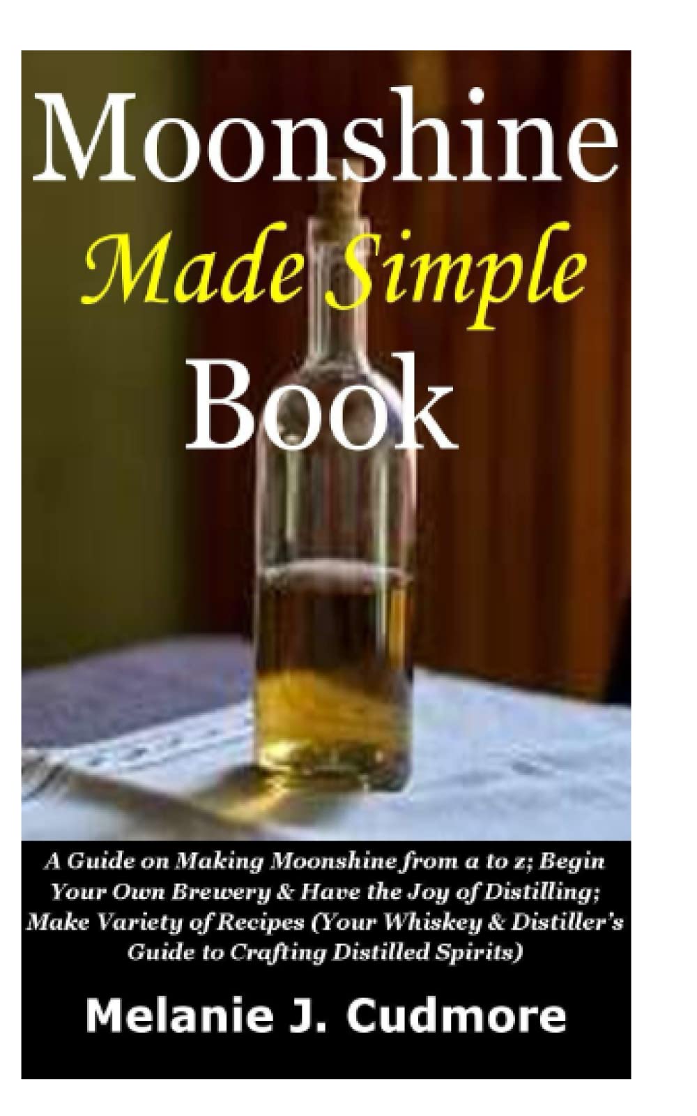 Moonshine Made Simple Book: A Guide on Making Moonshine from a to z;Begin Your Own Brewery&Havethe Joyof Distilling;Make Variety of Recipes(Your Whiskey&Distiller’s Guide toCrafting Distilled Spirits)