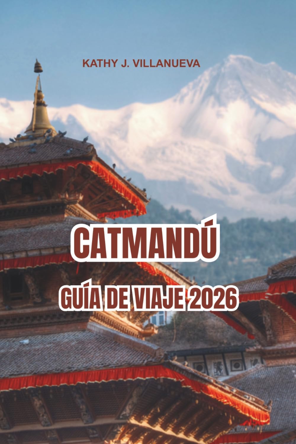 CATMANDÚ GUÍA DE VIAJE 2026: Antiguos templos de Katmandú y herencia atemporal de Nepal, vistas del Himalaya por toda Asia, mercados vibrantes, rituales sagrados y viajes culturales inolvidables