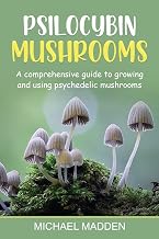 Psilocybin Mushrooms: A Comprehensive Guide to Growing and Using Psychedelic Mushrooms