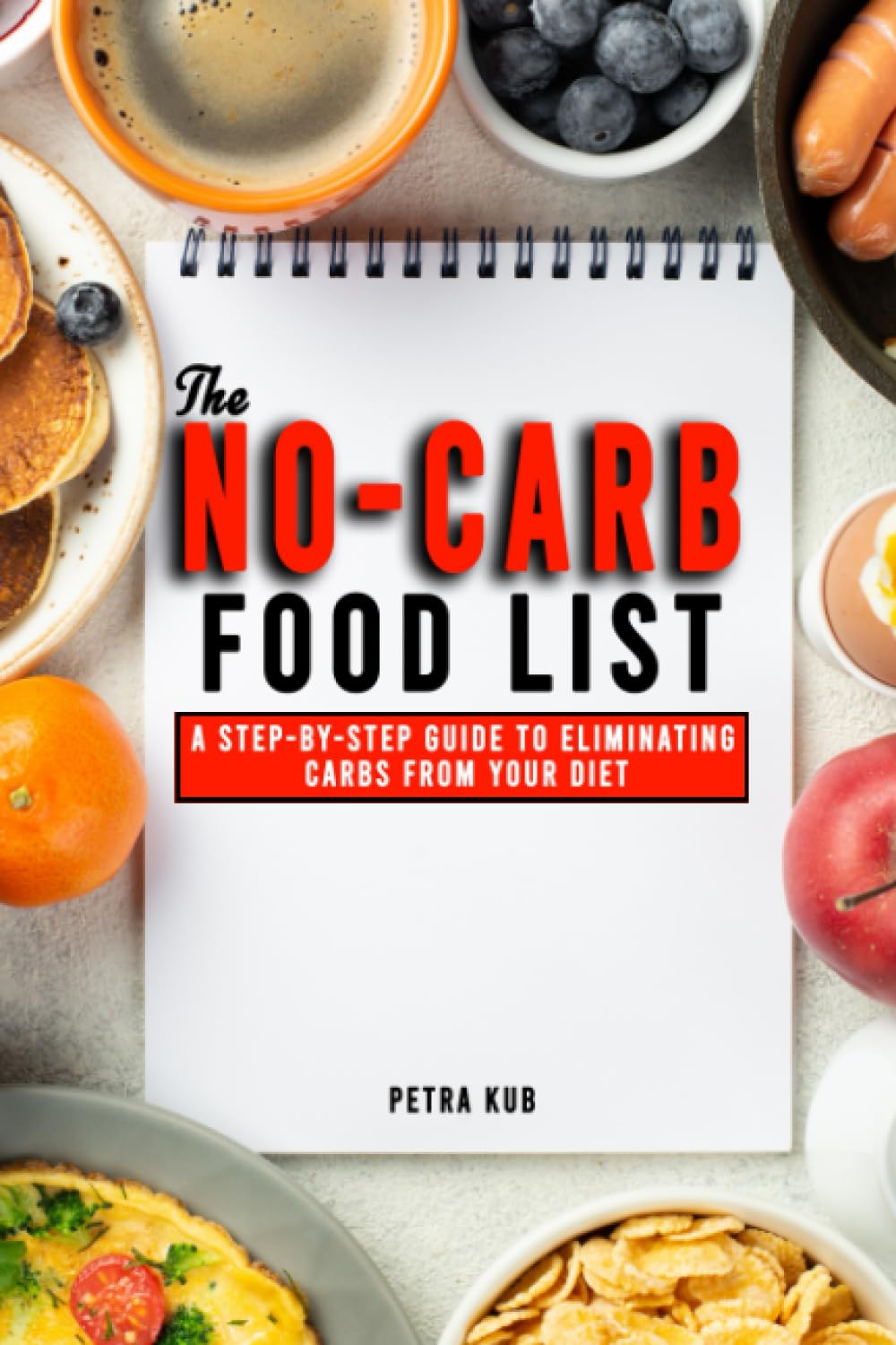 THE NO-CARB FOOD LIST: A Step-By-Step Guide To Eliminating Carbs From Your Diet - Effective Foods To Eat On A Low Carb Diet Along With A Meal Plan For Healthy