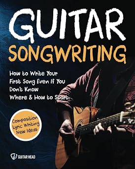 Guitar Songwriting: How to Write Your First Song Even If You Don’t Know Where and How to Start: Composition, Lyric Writing & New Ideas
