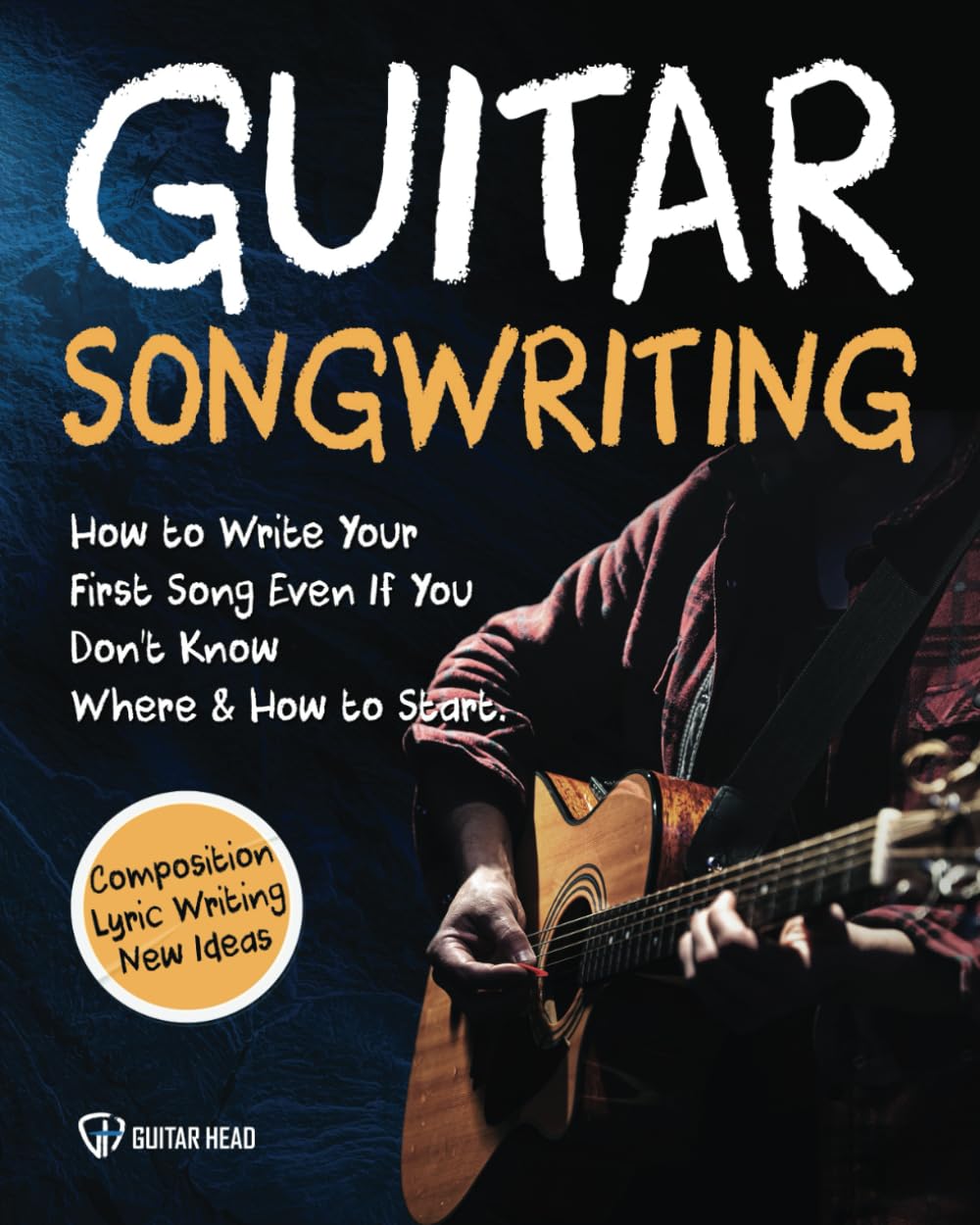 Guitar Songwriting: How to Write Your First Song Even If You Don’t Know Where and How to Start: Composition, Lyric Writing & New Ideas