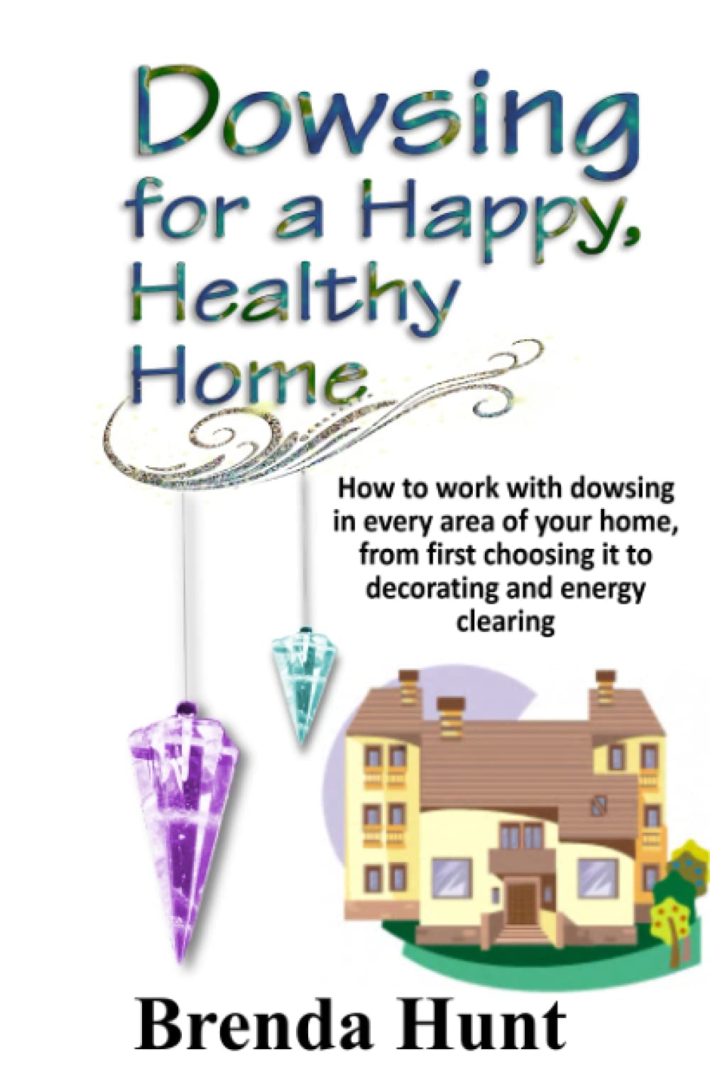 Dowsing for a Healthy, Happy Home: Improving the health of your home with the art of dowsing (Pendulum Dowsing)