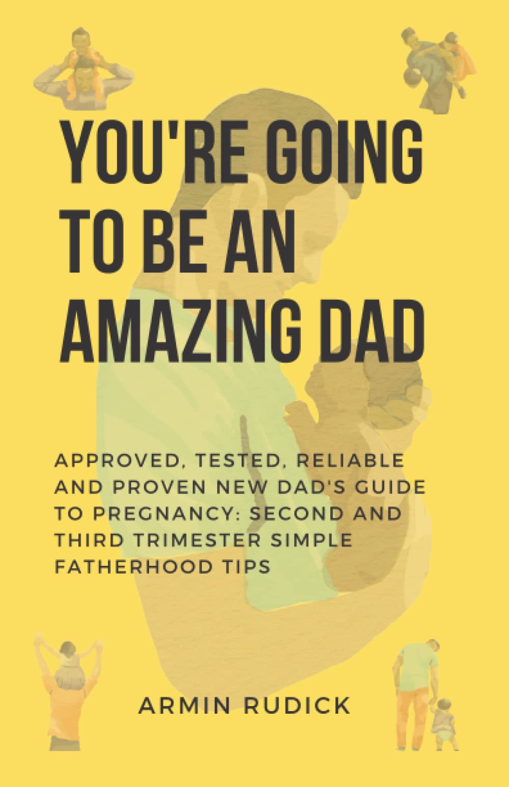 You're going to be an amazing dad: Approved, Tested, Reliable And Proven New Dad's Guide To Pregnancy: Second and Third Trimester Simple Fatherhood Tips