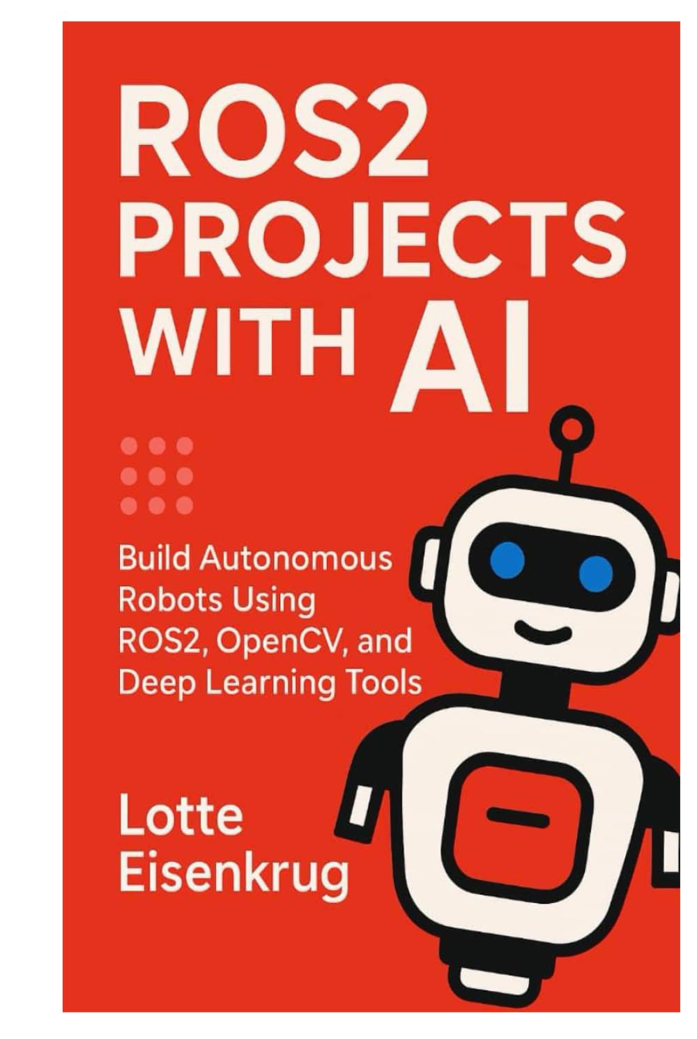 ROS2 PROJECTS WITH AI: Build Autonomous Robots Using ROS2, OpenCV, and Deep Learning Tools
