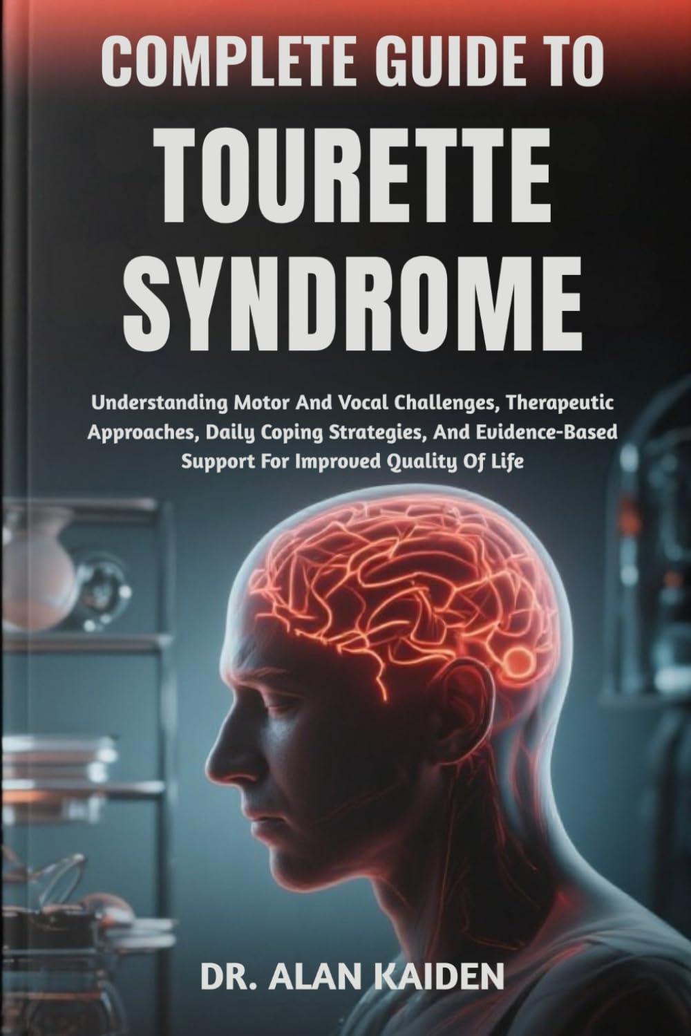 COMPLETE GUIDE TO TOURETTE SYNDROME: Understanding Motor And Vocal Challenges, Therapeutic Approaches, Daily Coping Strategies, And Evidence-Based Support For Improved Quality Of Life