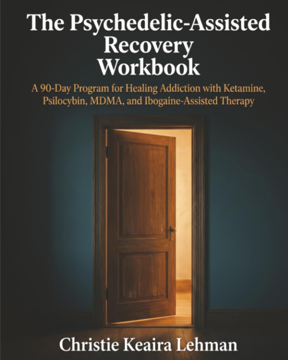 The Psychedelic-Assisted Recovery Workbook: A 90-Day Program for Healing Addiction, with Ketamine, Psilocybin, MDMA, and Ibogaine-Assisted Therapy