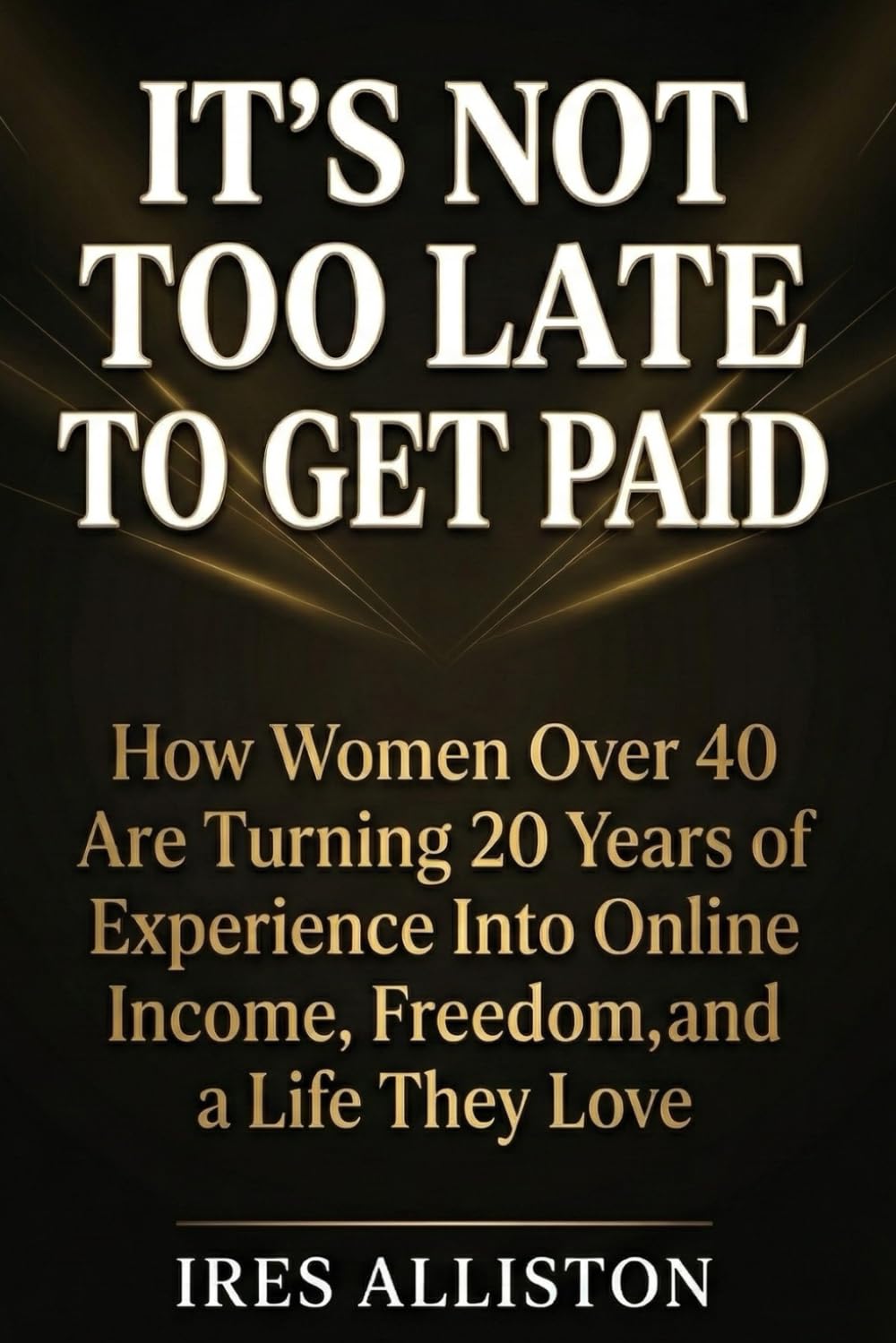 It's Not Too Late to Get Paid: How Women Over 40 Are Turning 20 Years of Experience Into Online Income, Freedom, and a Life They Love