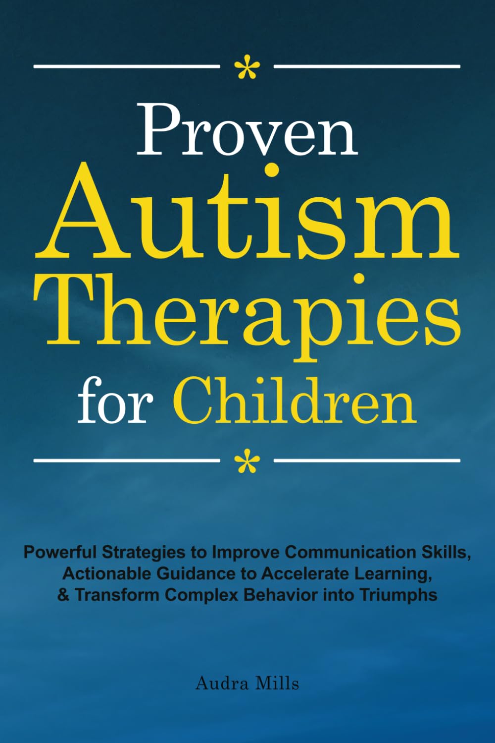 Proven Autism Therapies for Children: Powerful Strategies to Improve Communication Skills, Actionable Guidance to Accelerate Learning, & Transform Complex Behavior into Triumphs