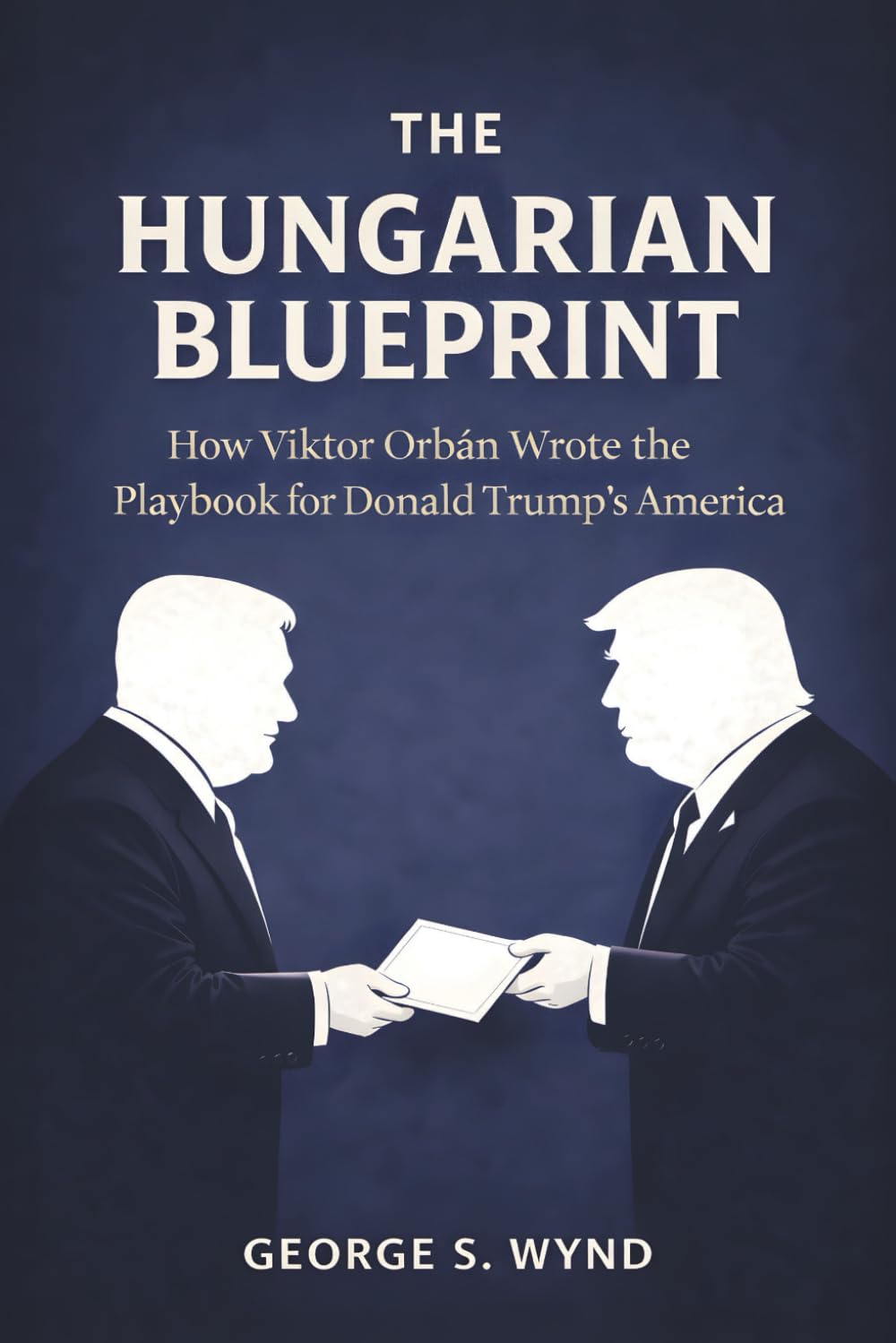 The Hungarian Blueprint: How Viktor Orbán Wrote the Playbook for Donald Trump’s America and the Modern Threat to Democracy (Blueprints of Power)