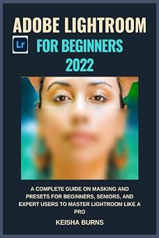 Adobe Lightroom For Beginners 2022 A complete guide on Masking and Presets for beginners, seniors, and expert users to master lightroom like a pro