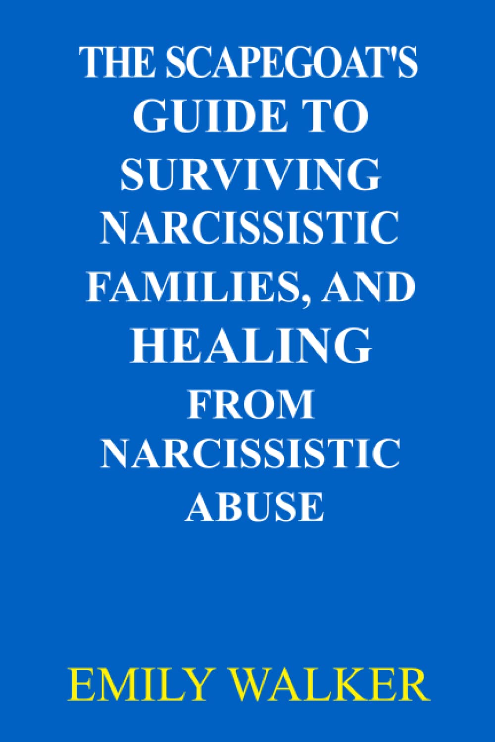THE SCAPEGOAT'S GUIDE TO SURVIVING NARCISSISTIC FAMILIES, AND HEALING FROM NARCISSISTIC ABUSE