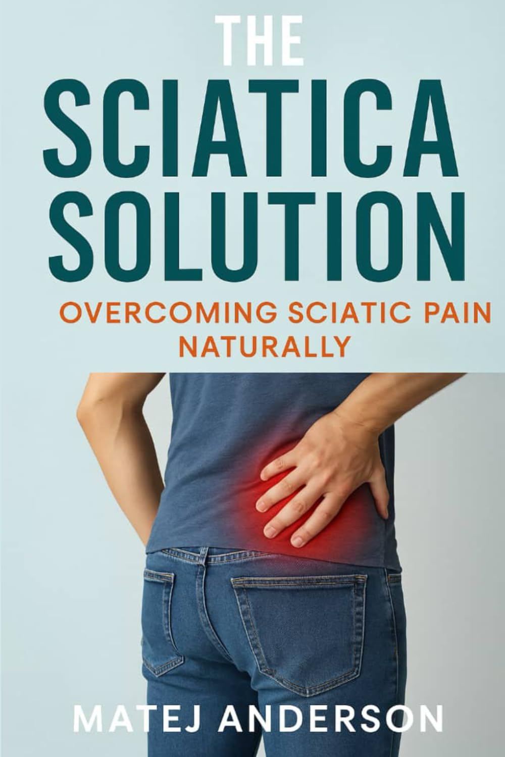 The Sciatica Solution: Overcoming Sciatic Pain Naturally