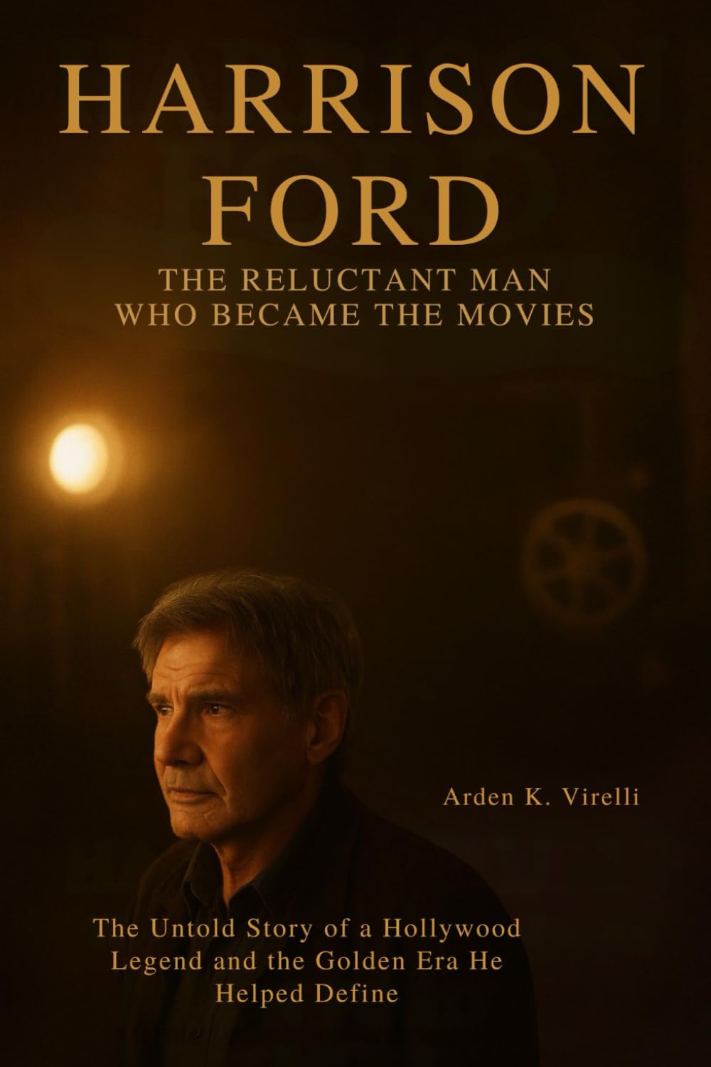 Harrison Ford: The Reluctant Man Who Became the Movies: The Untold Story of a Hollywood Legend and the Golden Era He Helped Define