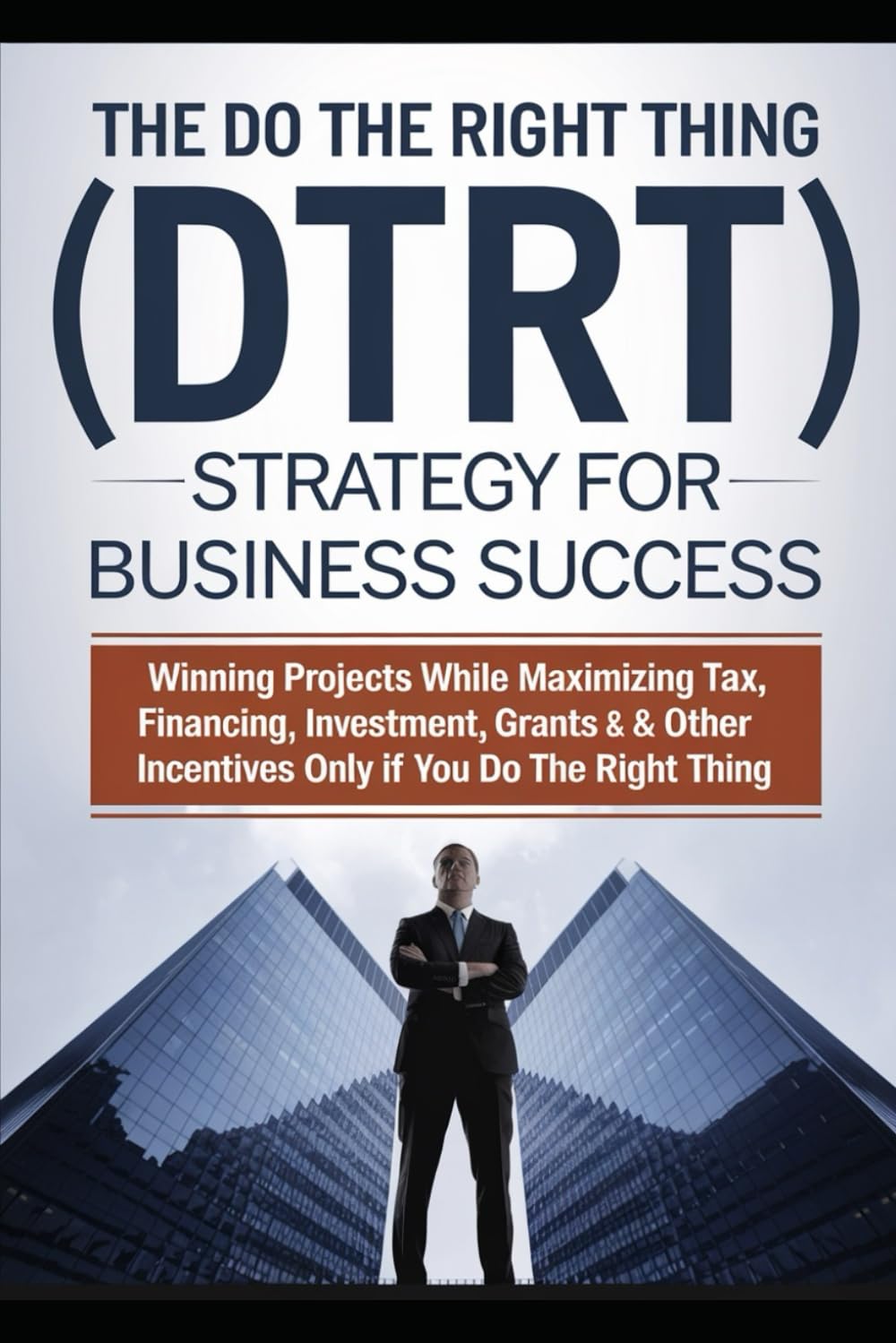 The Do the Right Thing (DTRT) Strategy for Business Success: Winning Projects While Maximizing Tax, Financing, Investment, Grants & Other Incentives Only If You Do The Right Thing"