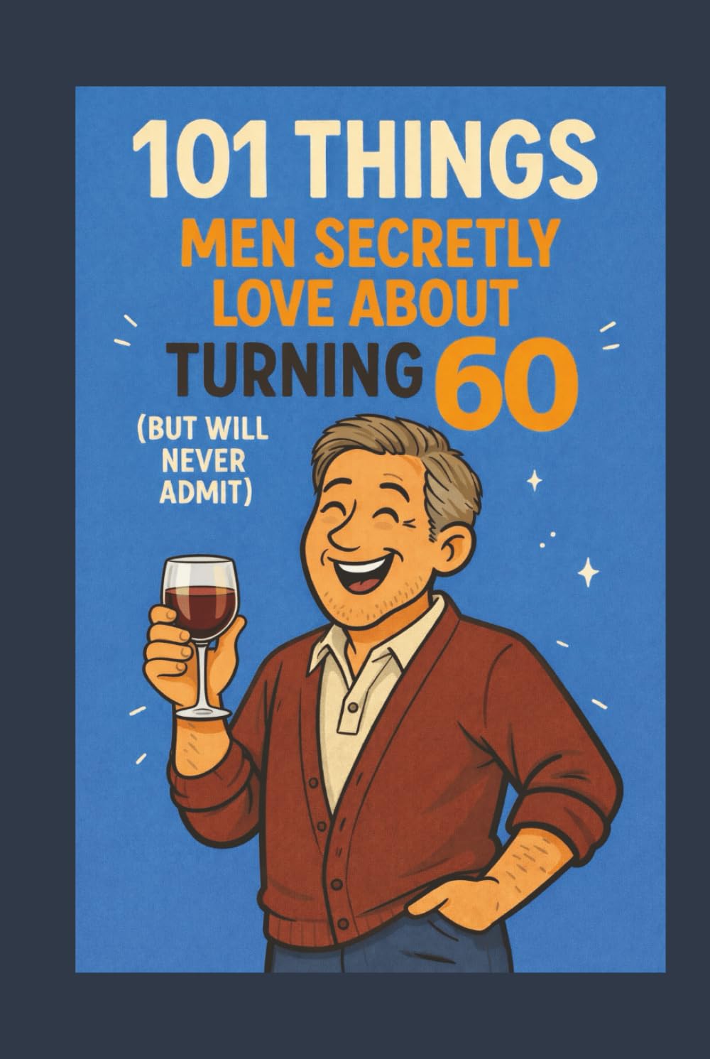 101 Things Men Secretly Love About Turning 60 (But Will Never Admit): A Funny, Relatable, and Empowering Gift Book for Men Turning 60 - The Perfect 60th Birthday Present for Him
