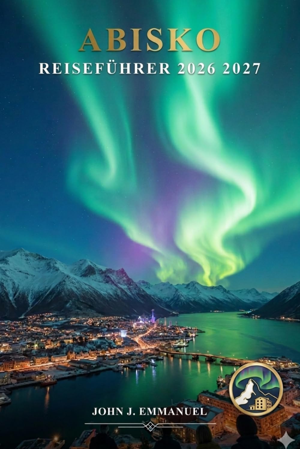 ABISKO REISEFÜHRER 2026 2027: Nordlichter, Wandern im Abisko-Nationalpark, Touren zum Nordlicht, Winteraktivitäten, Samische Kultur, Hotels, ... Reisehandbuch für Schweden-Lappland-Abenteuer