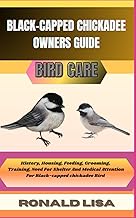 BLACK-CAPPED CHICKADEE OWNERS GUIDE: bird care: History, Housing, Feeding, Grooming, Training, Need For Shelter And Medical Attention For Black-capped chickadee Bird