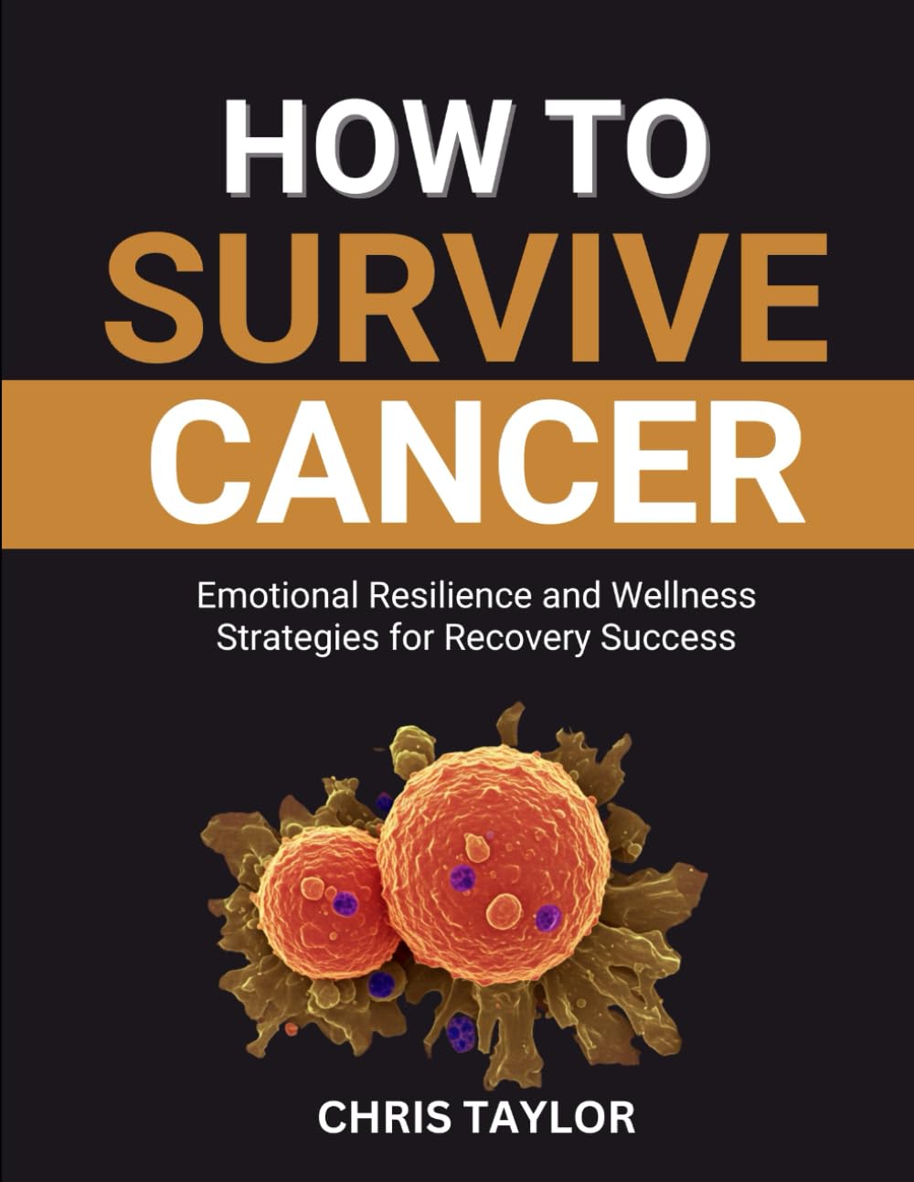 HOW TO SURVIVE CANCER: Emotional Resilience and Wellness Strategies for Recovery Success