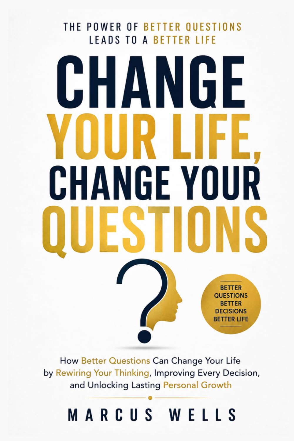 Change Your Life, Change Your Questions: How Better Questions Can Change Your Life by Rewiring Your Thinking, Improving Every Decision, and Unlocking Lasting Personal Growth