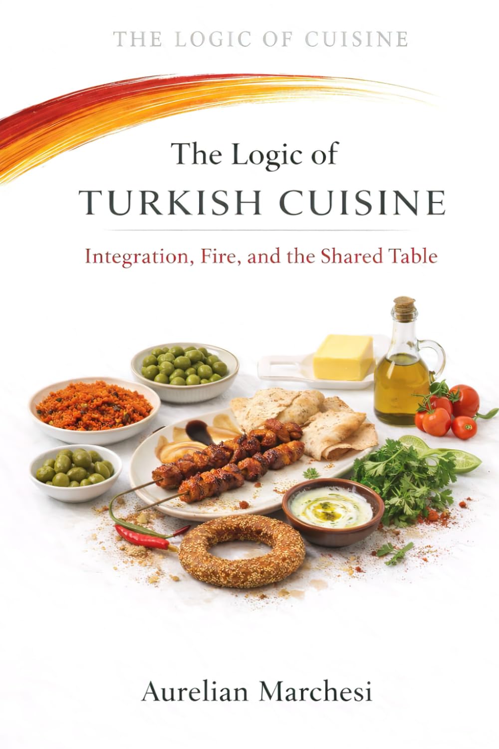 The Logic of Turkish Cuisine: Integration, Fire, and the Shared Table: 10 (The Logic of Cuisine)