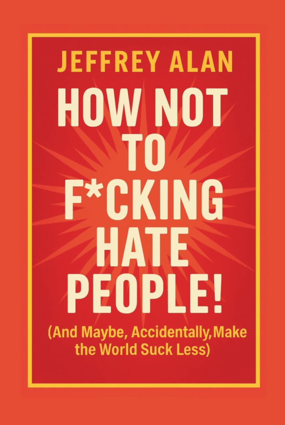 How Not to F*cking Hate People: (And Maybe, Accidentally, Make the World Suck Less)
