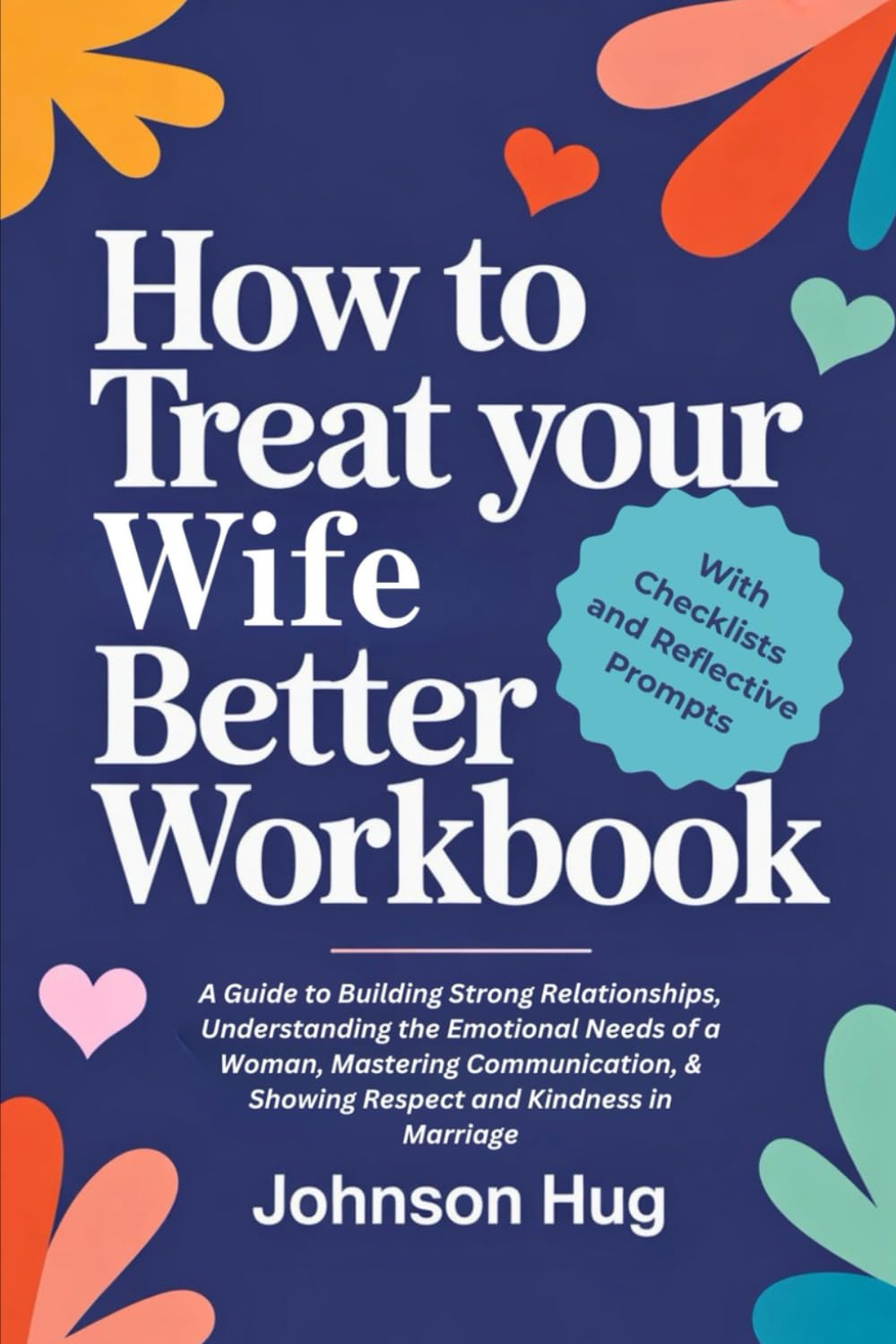 How To Treat Your Wife Better Workbook: A Guide to Building Strong Relationships, Understanding the Emotional Needs of a Woman, Mastering Communication, & Showing Respect and Kindness in Marriage