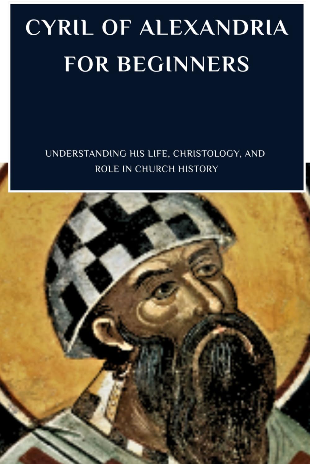 Cyril of Alexandria for Beginners: Understanding His Life, Christology, and Role in Church History (THE FORGOTTEN FATHERS)