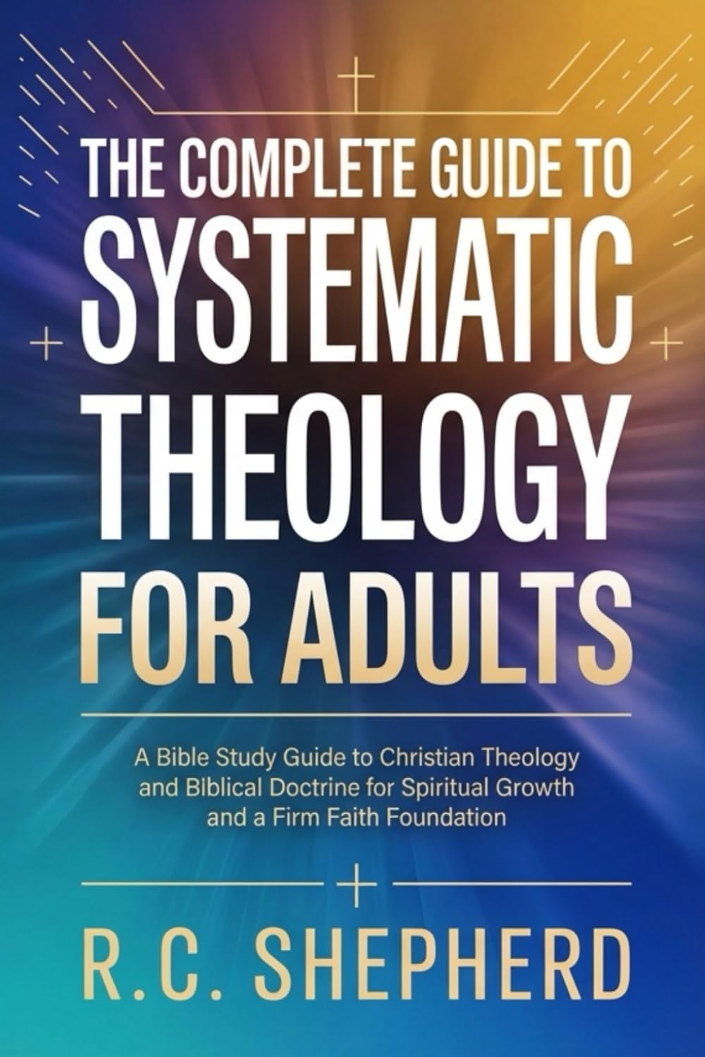 The Complete Guide to Systematic Theology for Adults: A Bible Study Guide to Christian Theology and Biblical Doctrine for Spiritual Growth and a Firm Faith Foundation