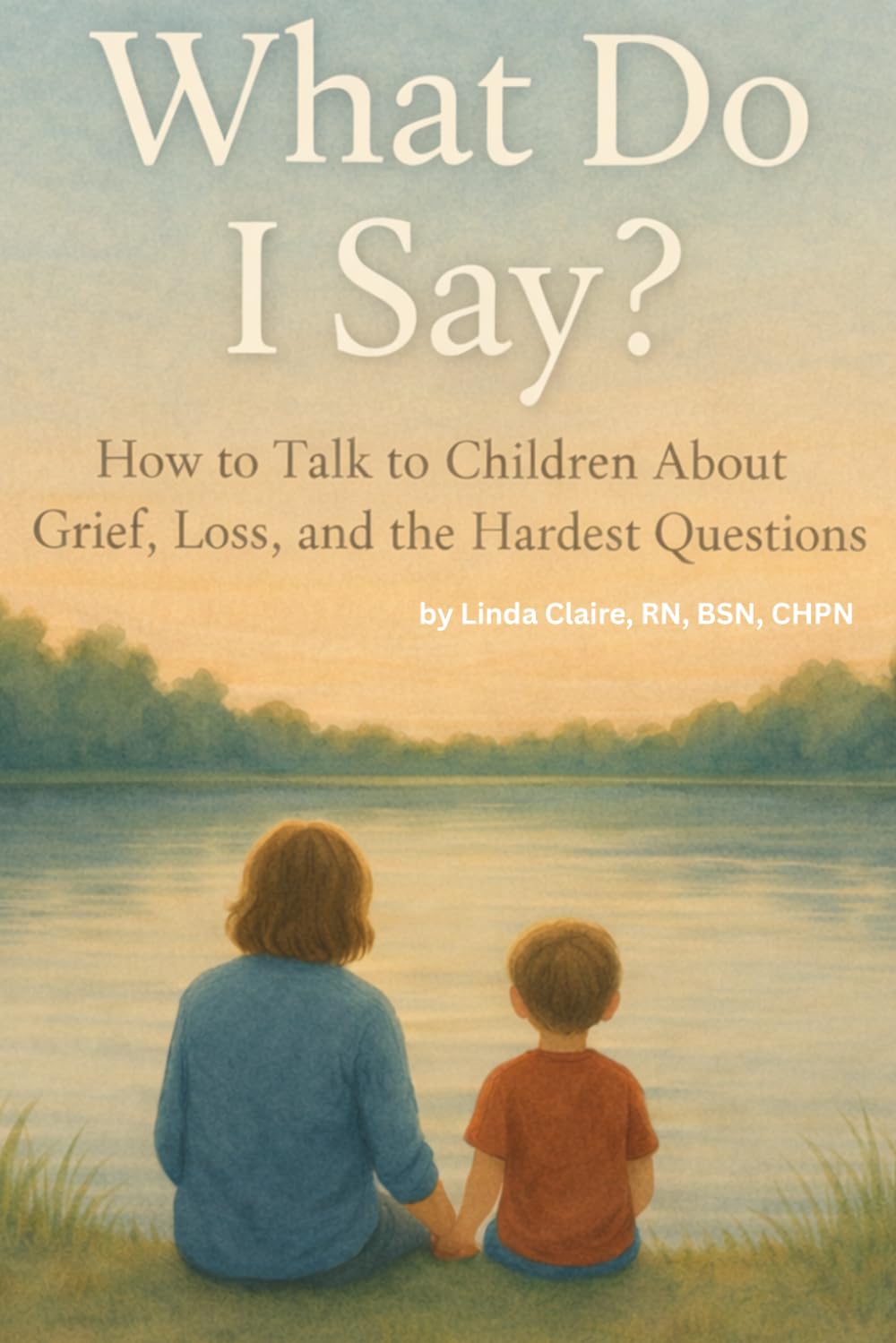 What Do I Say?: How to Talk to Children About Grief, Loss, and the Hardest Questions