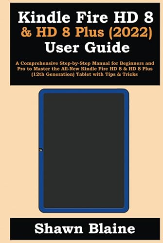 Kindle Fire HD 8 &amp; HD 8 Plus (2022) User Guide: A Comprehensive Step-by-Step Manual for Beginners and Pro to Master the All-New Kindle Fire HD 8 &amp; HD 8 Plus (12th Generation) Tablet with Tips &amp; Tricks