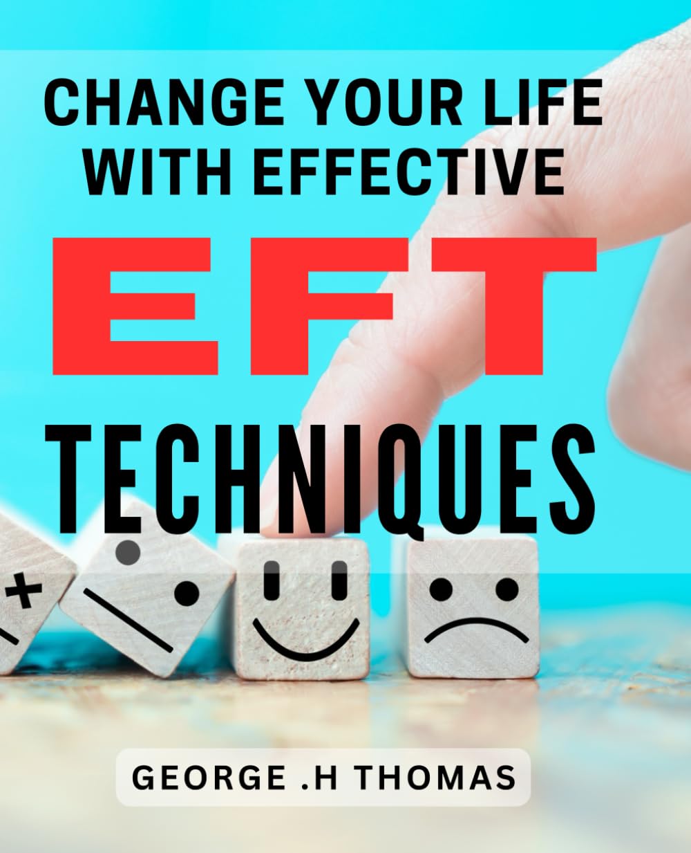 Change Your Life with Effective EFT Techniques: Transform Your Life with Powerful EFT Methods for Lasting Change