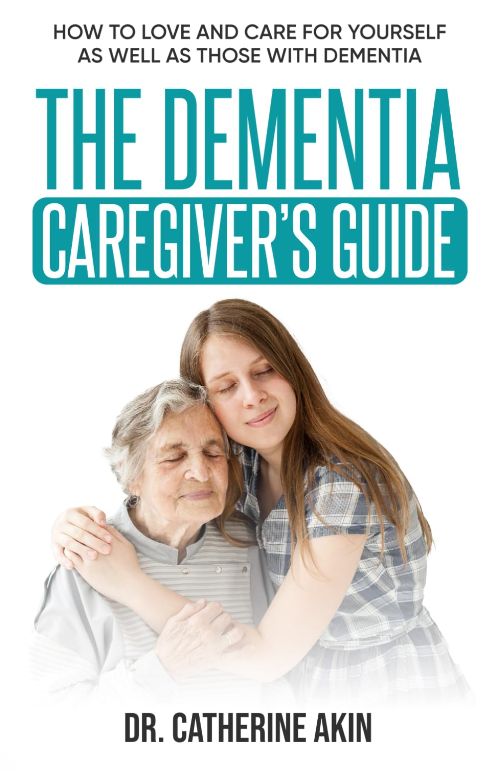 The Dementia Caregiver’s Guide: How to love and care for yourself as well as those with dementia