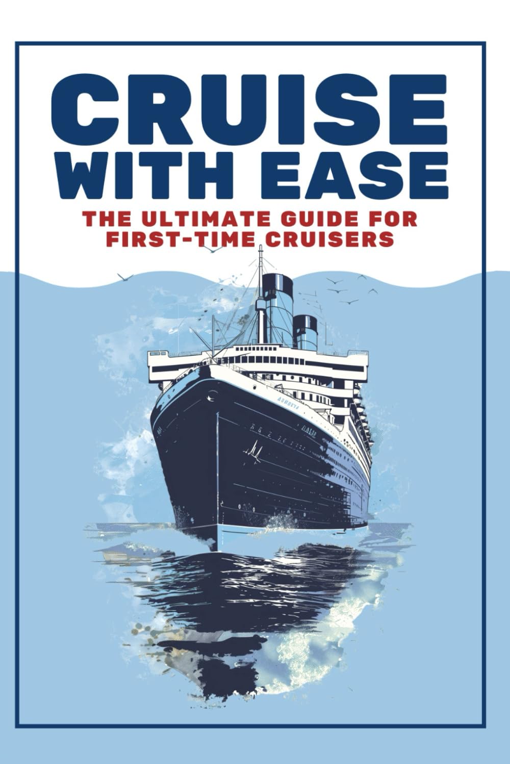 Cruise with Ease: The Ultimate Guide for First Time Cruisers: A Beginner’s Cruise Planning Guide for Budget Conscious Travelers
