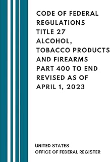 Code Of Federal Regulations Title 27 Alcohol, Tobacco Products and Firearms Part 400 to End Revised as of April 1, 2023