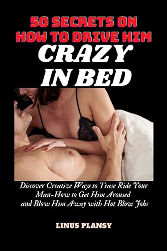 50 Secrets on How to Drive Him Crazy in Bed Discover Creative Ways to Tease Ride Your Man-How to Get Him Aroused and Blow Him Away with Hot Blow Jobs