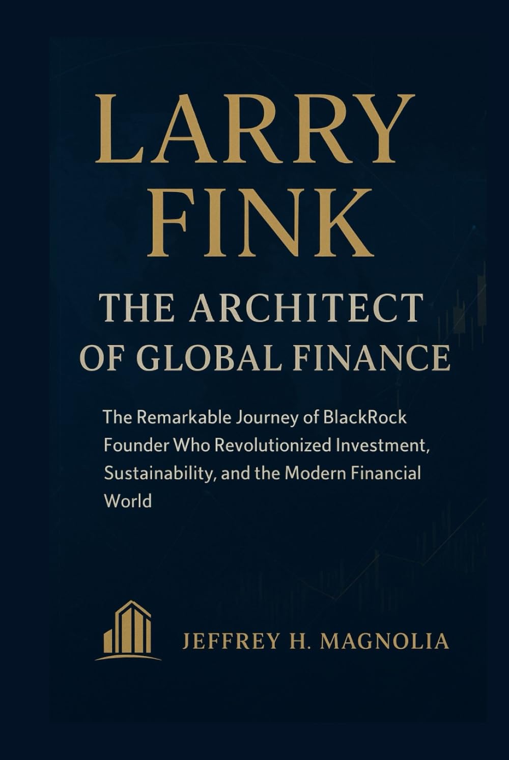 Larry Fink: The Architect of Global Finance: The Remarkable Journey of BlackRock Founder Who Revolutionized Investment, Sustainability, and the Modern Financial World