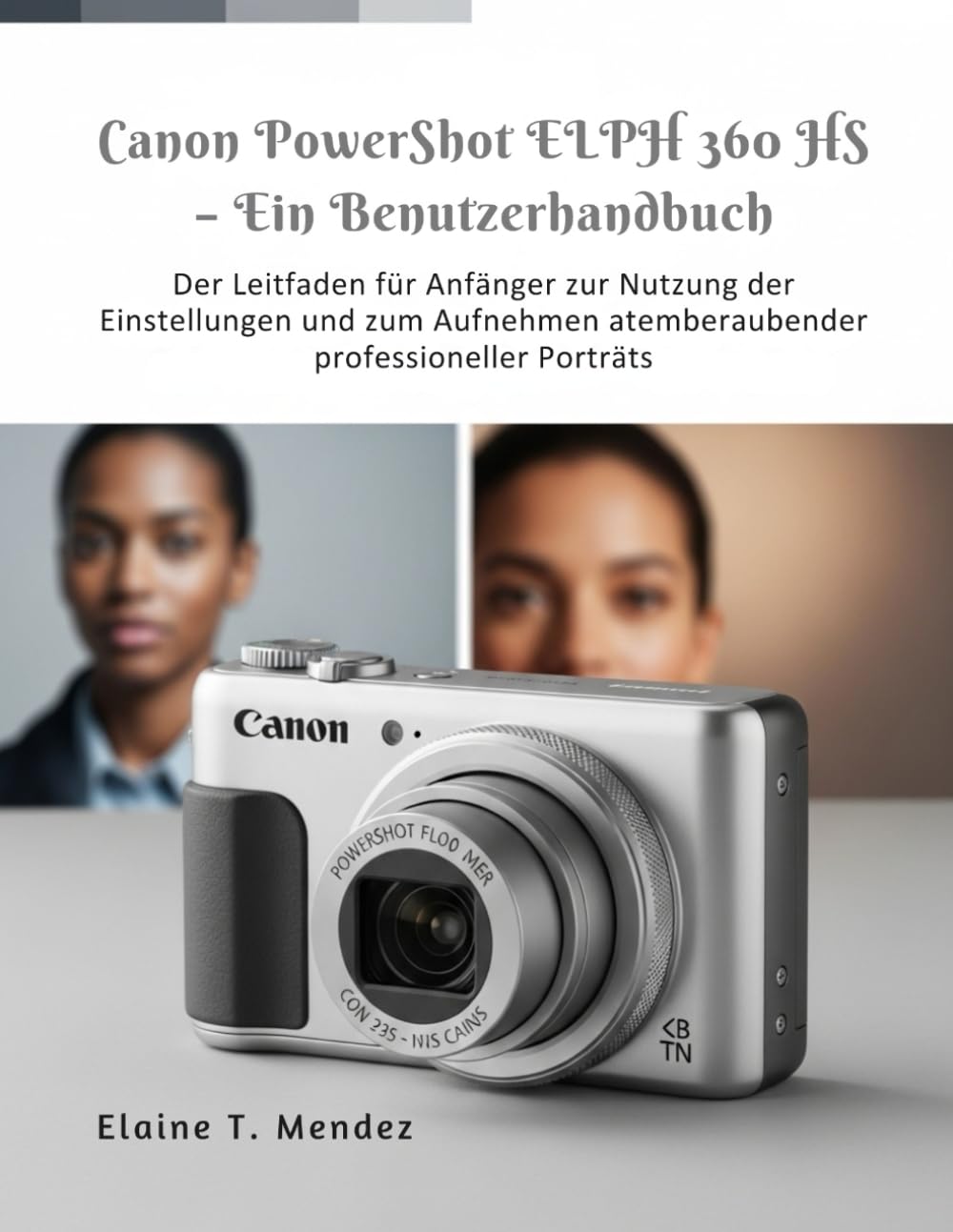 Canon PowerShot ELPH 360 HS – Benutzerhandbuch: Der Leitfaden für Anfänger zur Nutzung der Einstellungen und zum Aufnehmen atemberaubender professioneller Porträts