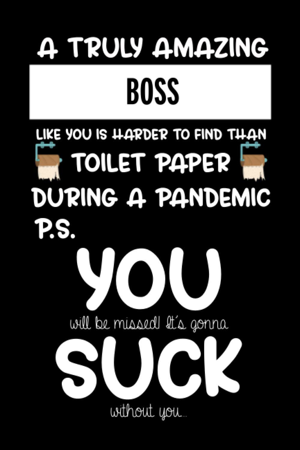 A truly amazing BOSS like you is harder to find than toilet paper during a pandemic. Max: It's gonna suck without you Funny gift for coworker / ... Show them how much you will miss him or her.