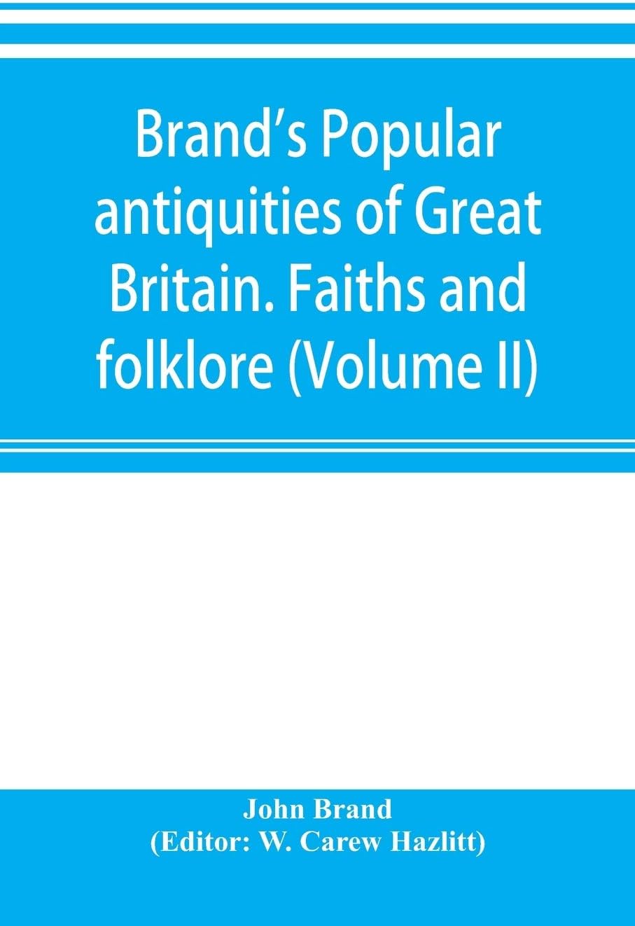 John BrandBrand's popular antiquities of Great Britain. Faiths and folklore; a dictionary of national beliefs, superstitions and popular customs, past and ... described and illustrated (Volume II)