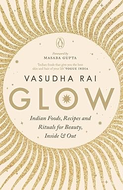 GLOW: INDIAN FOODS, RECIPES AND RITUALS FOR BEAUTY, INSIDE AND OUT