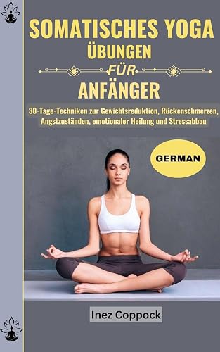 SOMATISCHES YOGA ÜBUNGEN FÜR ANFÄNGER: 30-Tage-Techniken zur Gewichtsreduktion, Rückenschmerzen, Angstzuständen, emotionaler Heilung und Stressabbau (German Edition)