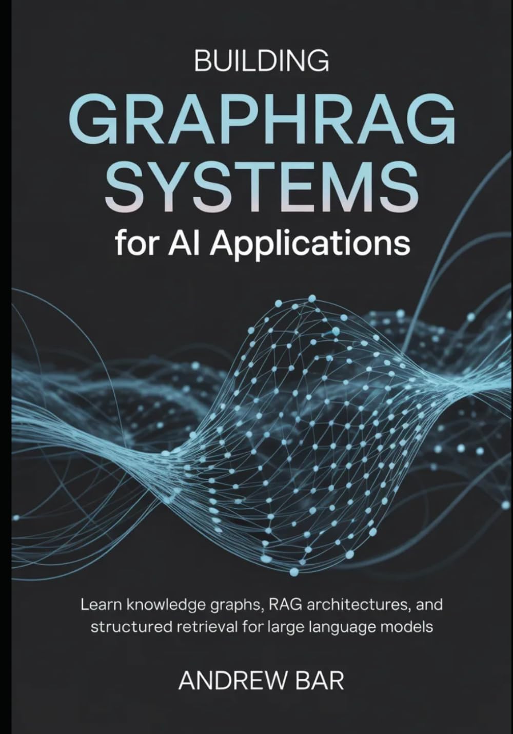 Building GraphRAG Systems for AI Applications: Learn Knowledge Graphs, RAG Architectures, and Structured Retrieval for Large Language Models
